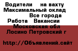 Водители BC на вахту. › Максимальный оклад ­ 79 200 - Все города Работа » Вакансии   . Московская обл.,Лосино-Петровский г.